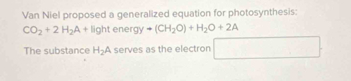 Van Niel proposed a generalized equation for photosynthesis:
CO_2+2H_2A+ 11 ght ener gyto (CH_2O)+H_2O+2A° 
The substance H_2A serves as the electron