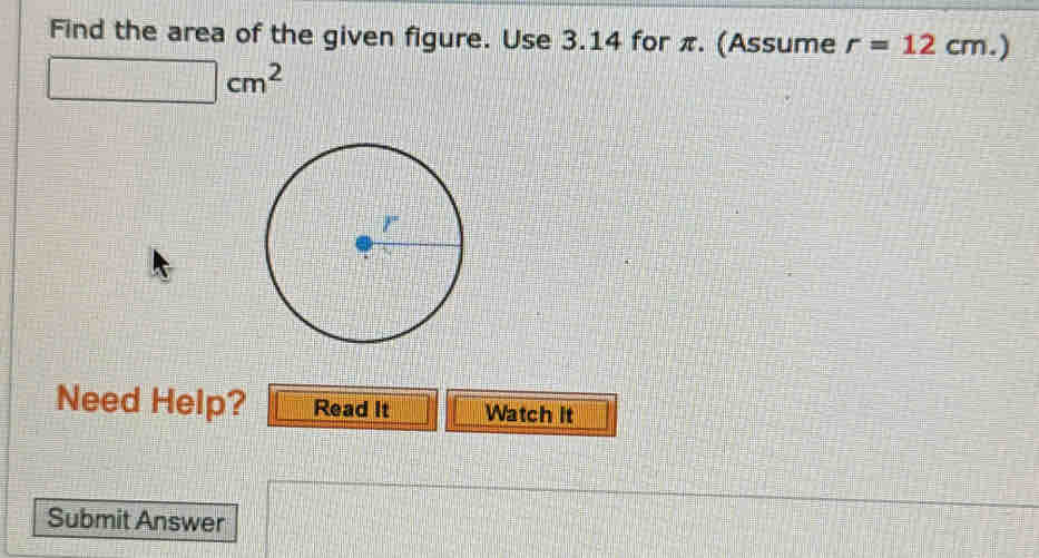 Find the area of the given figure. Use 3.14 for π. (Assume r=12cm.)
□ cm^2
Need Help? Read It Watch It 
Submit Answer