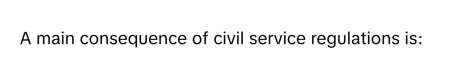 A main consequence of civil service regulations is: