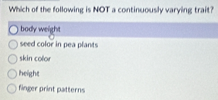 Which of the following is NOT a continuously varying trait?
body weight
seed color in pea plants
skin color
height
finger print patterns