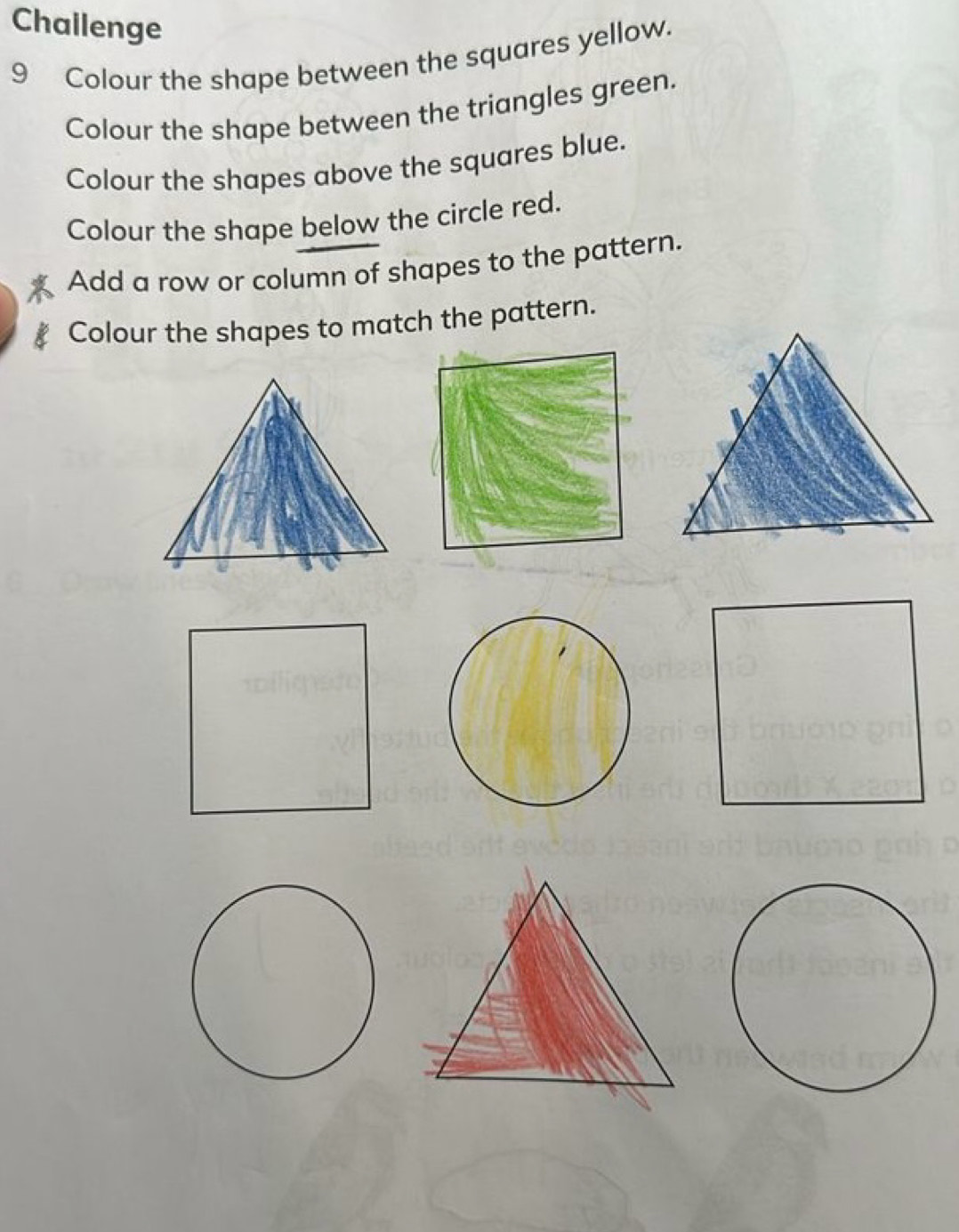 Challenge 
9 Colour the shape between the squares yellow. 
Colour the shape between the triangles green. 
Colour the shapes above the squares blue. 
Colour the shape below the circle red. 
Add a row or column of shapes to the pattern. 
Colour the shapes to match the pattern.