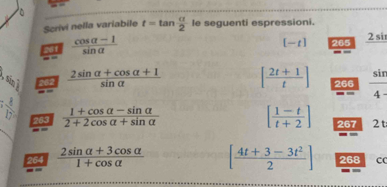 Scrivi nella variabile t=tan  alpha /2  le seguenti espressioni. 
261  (cos alpha -1)/sin alpha  
[-t] 265 2si
sin i 262  (2sin alpha +cos alpha +1)/sin alpha   [ (2t+1)/t ] 266  sin /4- 
5 8/17  263
 (1+cos alpha -sin alpha )/2+2cos alpha +sin alpha  
[ (1-t)/t+2 ] 267 2 t 
264  (2sin alpha +3cos alpha )/1+cos alpha   [ (4t+3-3t^2)/2 ] 268 cC