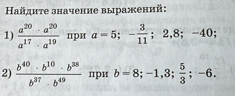 Ηайдите значение выражений: 
1)  a^(20)· a^(20)/a^(17)· a^(19)  при a=5; - 3/11 ; 2,8; -40; 
2)  b^(40)· b^(10)· b^(38)/b^(37)· b^(49)  при b=8; -1,3;  5/3 ; -6.