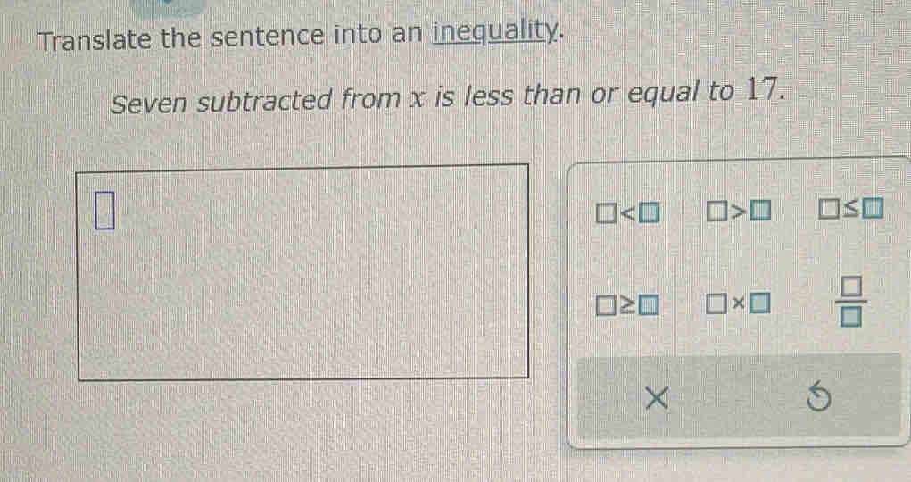 Translate the sentence into an inequality. 
Seven subtracted from x is less than or equal to 17.
□
□ □ >□ □ ≤ □
□ ≥ □ □ * □  □ /□  
×