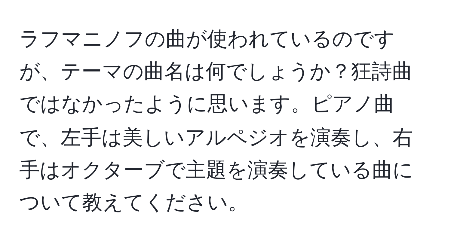 ラフマニノフの曲が使われているのですが、テーマの曲名は何でしょうか？狂詩曲ではなかったように思います。ピアノ曲で、左手は美しいアルペジオを演奏し、右手はオクターブで主題を演奏している曲について教えてください。