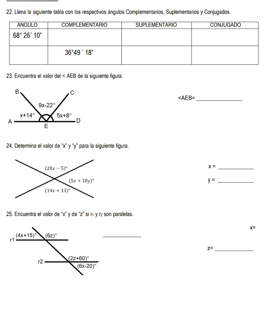 Llena la siguiente tabla con los respectivos ángulos Complementarios, Suplementarios y Conjugados.
23. Encuentra el valor del de la siguiente figura.
_
24. Determina el valor de “x” y “y” para la siguiente figura.
x= _
_ y=
25. Encuentra el valor de “x” y de “z” si r₁ y r₂ son paralelas.
x=
_
_ z=