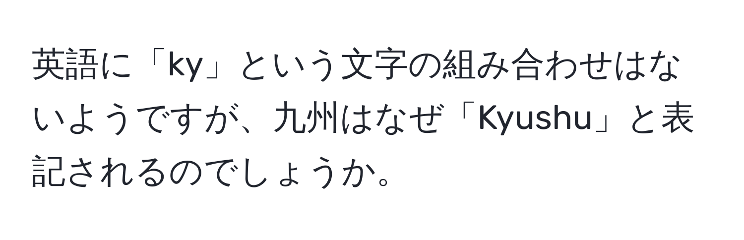 英語に「ky」という文字の組み合わせはないようですが、九州はなぜ「Kyushu」と表記されるのでしょうか。