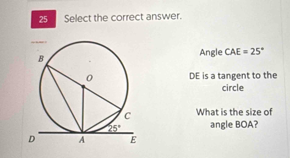 Select the correct answer.
Angle CAE=25°
DE is a tangent to the
circle
What is the size of
angle BOA?