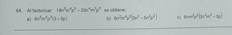 Al factorizar 18n^5m^4p^3+30n^4m^3p^5 se obtiene:
a) 6n^5m^4p^3(3+5p) b) 6n^2m^4p^3(3n^3+5n^2p^2) c) 6nm^2p^2(3n^4m^2+5p)