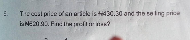 The cost price of an article is N430.30 and the selling price 
is N620.90. Find the profit or loss?