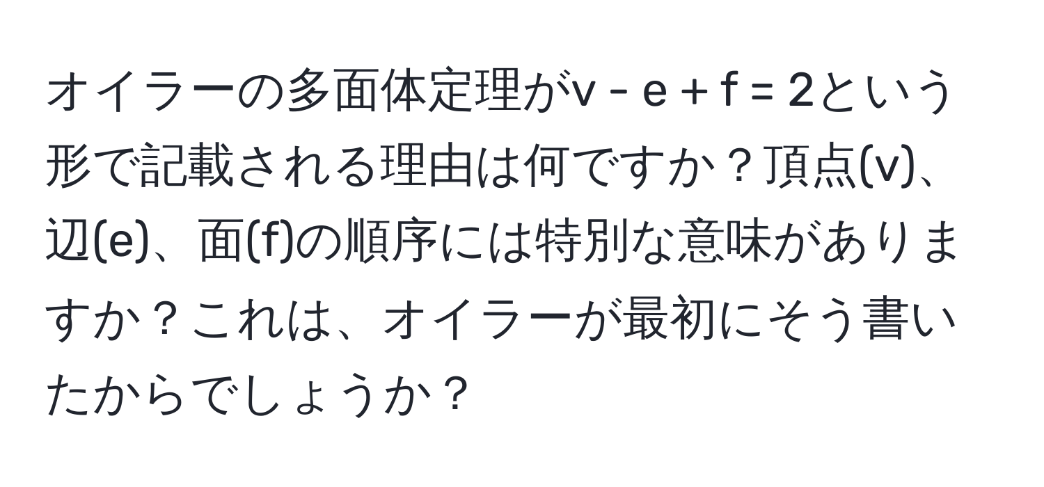 オイラーの多面体定理がv - e + f = 2という形で記載される理由は何ですか？頂点(v)、辺(e)、面(f)の順序には特別な意味がありますか？これは、オイラーが最初にそう書いたからでしょうか？