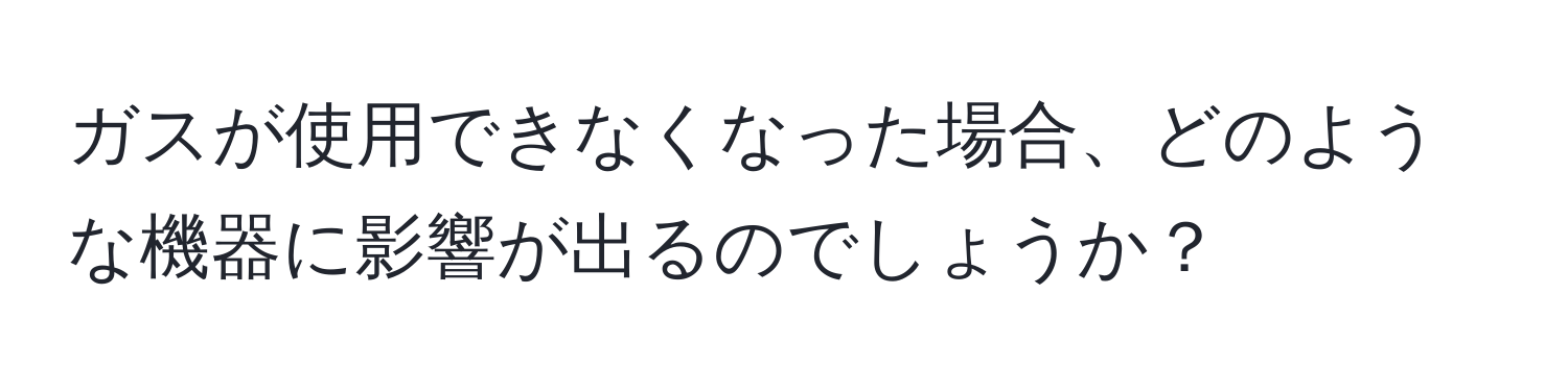 ガスが使用できなくなった場合、どのような機器に影響が出るのでしょうか？