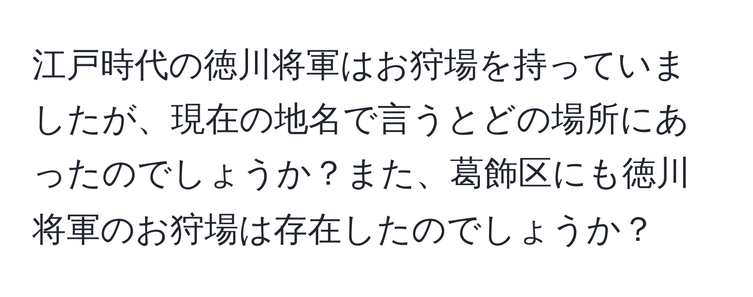 江戸時代の徳川将軍はお狩場を持っていましたが、現在の地名で言うとどの場所にあったのでしょうか？また、葛飾区にも徳川将軍のお狩場は存在したのでしょうか？