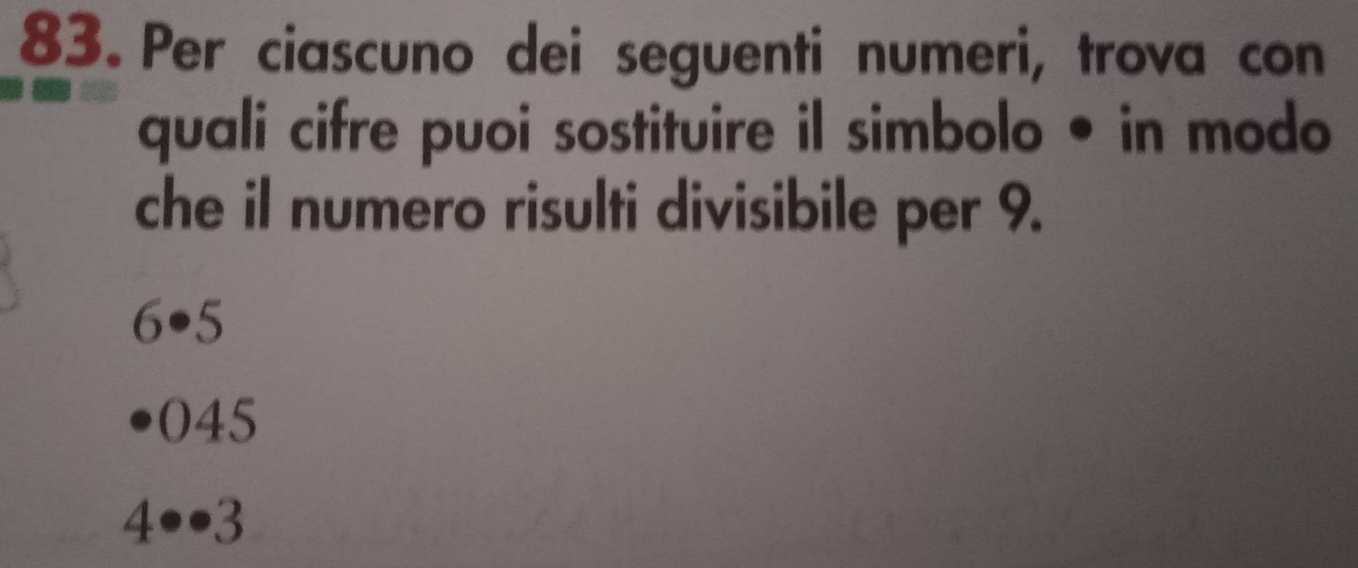 Per ciascuno dei seguenti numeri, trova con
quali cifre puoi sostituire il simbolo • in modo
che il numero risulti divisibile per 9.
6 • 5
045
4 •• 3