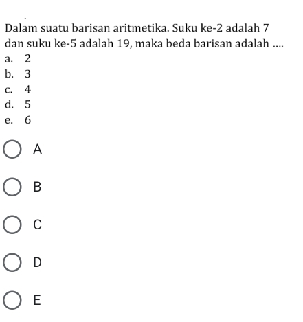 Dalam suatu barisan aritmetika. Suku ke -2 adalah 7
dan suku ke -5 adalah 19, maka beda barisan adalah ....
a. 2
b. 3
c. 4
d. 5
e. 6
A
B
C
D
E