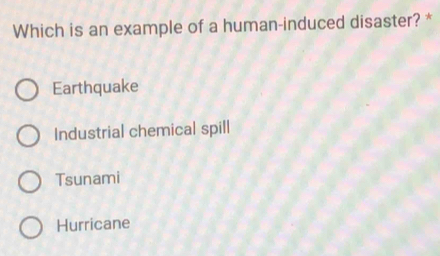 Which is an example of a human-induced disaster? *
Earthquake
Industrial chemical spill
Tsunami
Hurricane