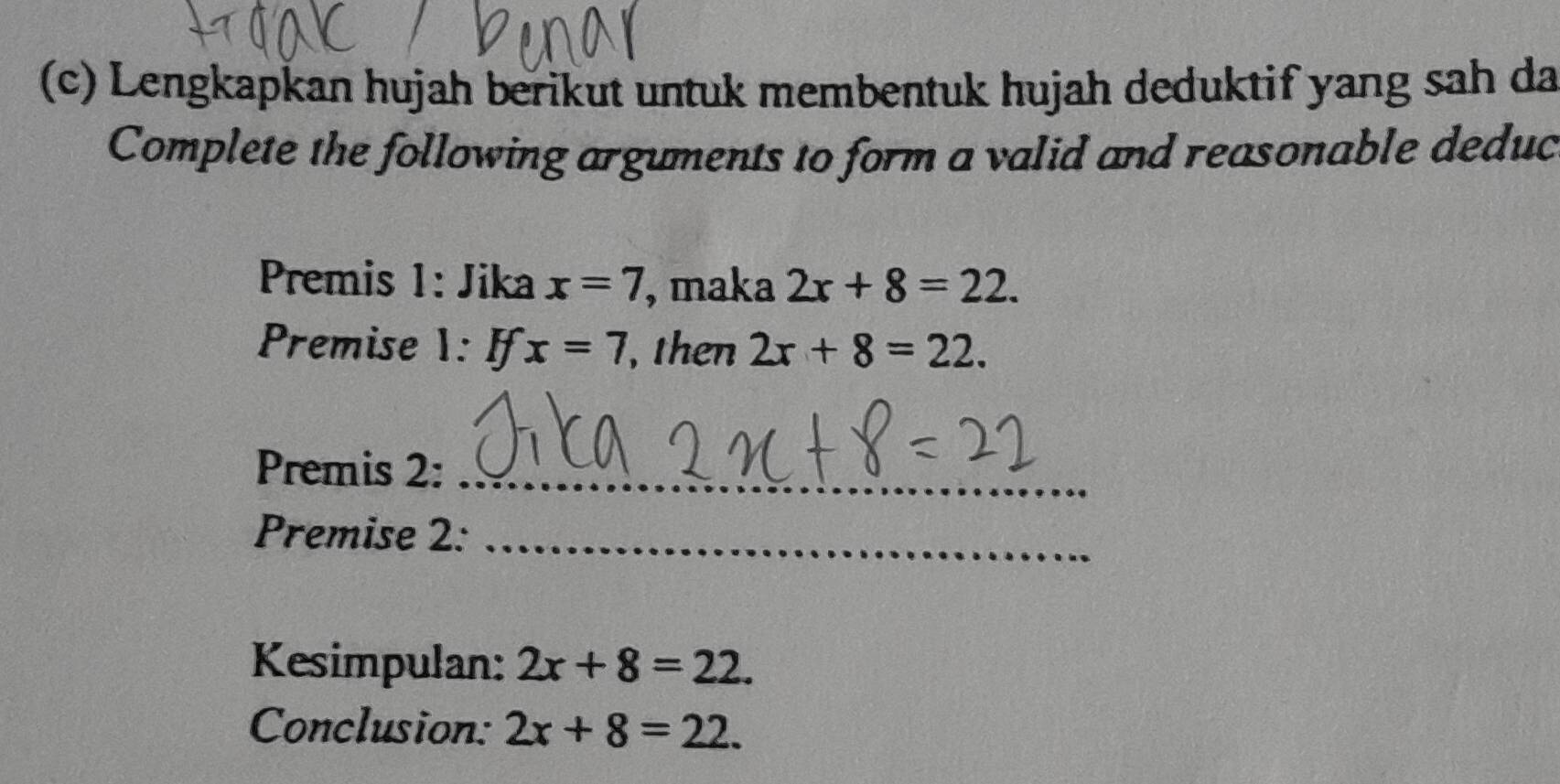 Lengkapkan hujah berikut untuk membentuk hujah deduktif yang sah da 
Complete the following arguments to form a valid and reasonable deduc 
Premis 1: Jika x=7 , maka 2x+8=22. 
Premise 1: If x=7 , then 2x+8=22. 
Premis 2:_ 
Premise 2:_ 
Kesimpulan: 2x+8=22. 
Conclusion: 2x+8=22.