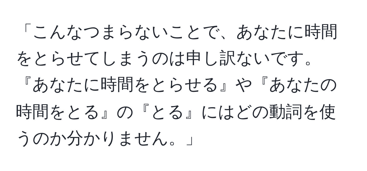 「こんなつまらないことで、あなたに時間をとらせてしまうのは申し訳ないです。『あなたに時間をとらせる』や『あなたの時間をとる』の『とる』にはどの動詞を使うのか分かりません。」