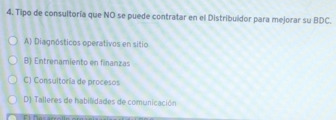 Tipo de consultoría que NO se puede contratar en el Distribuidor para mejorar su BDC.
A) Diagnósticos operativos en sitio
B) Entrenamiento en finanzas
C) Consultoría de procesos
D) Talleres de habilidades de comunicación
F1 Nesarrol