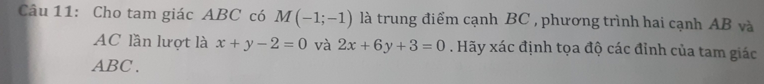 Cho tam giác ABC có M(-1;-1) là trung điểm cạnh BC , phương trình hai cạnh AB và
AC lần lượt là x+y-2=0 và 2x+6y+3=0. Hãy xác định tọa độ các đỉnh của tam giác
ABC.