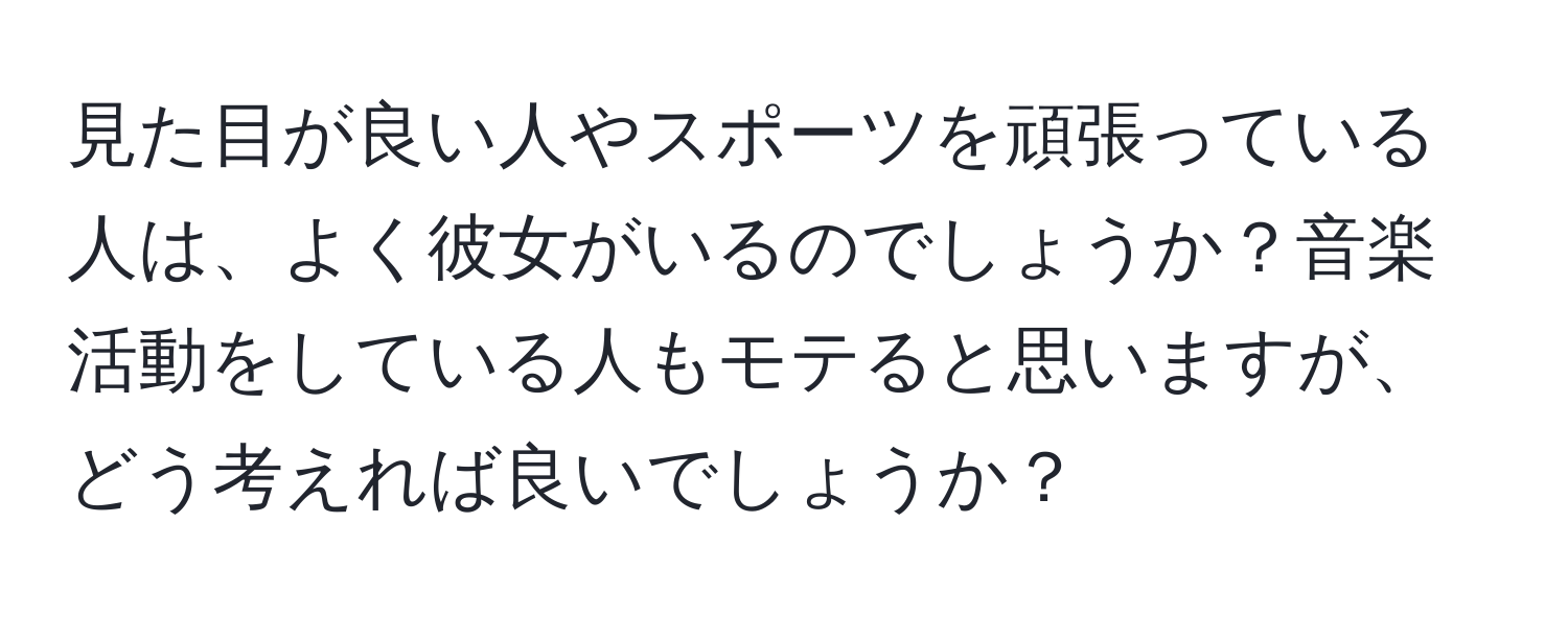 見た目が良い人やスポーツを頑張っている人は、よく彼女がいるのでしょうか？音楽活動をしている人もモテると思いますが、どう考えれば良いでしょうか？