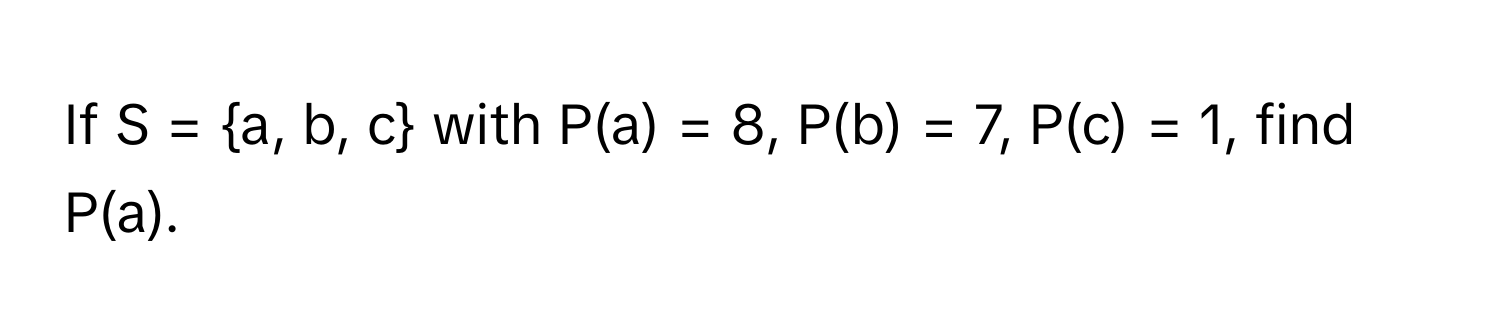 If S = a, b, c with P(a) = 8, P(b) = 7, P(c) = 1, find P(a).