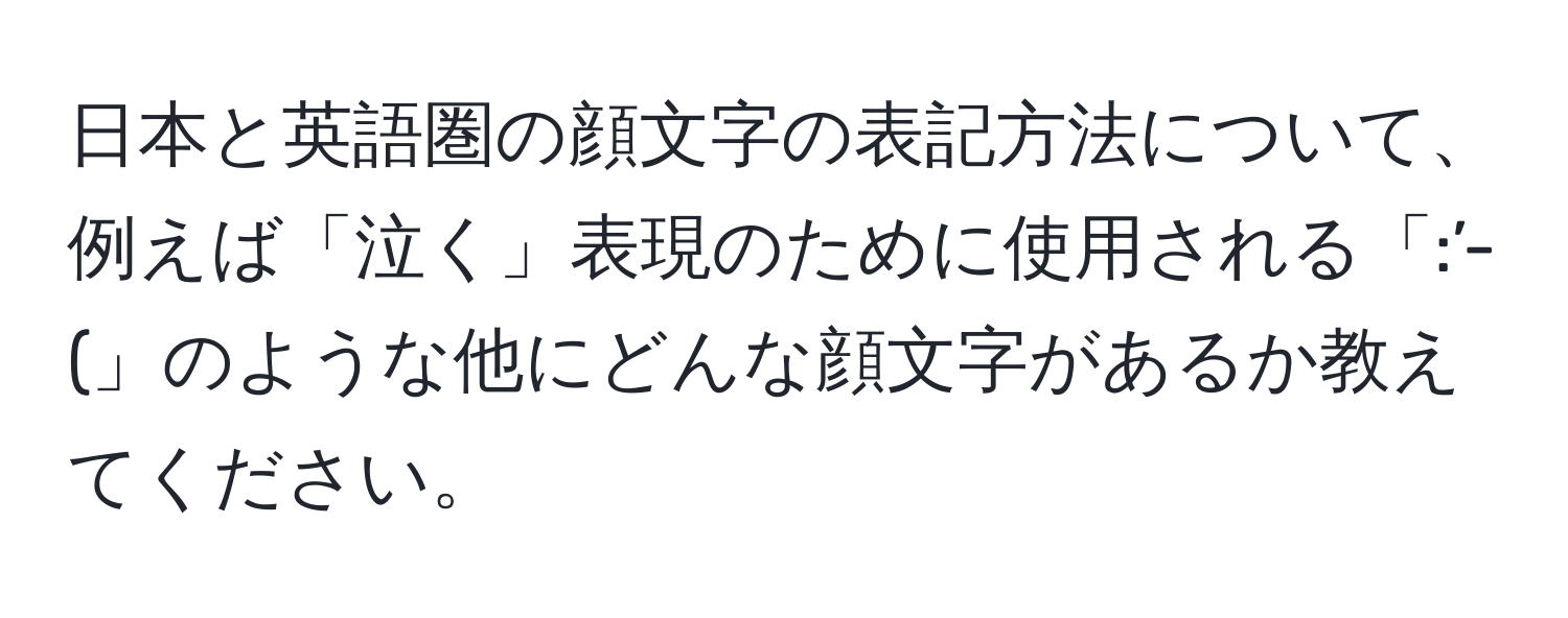 日本と英語圏の顔文字の表記方法について、例えば「泣く」表現のために使用される「:’-(」のような他にどんな顔文字があるか教えてください。