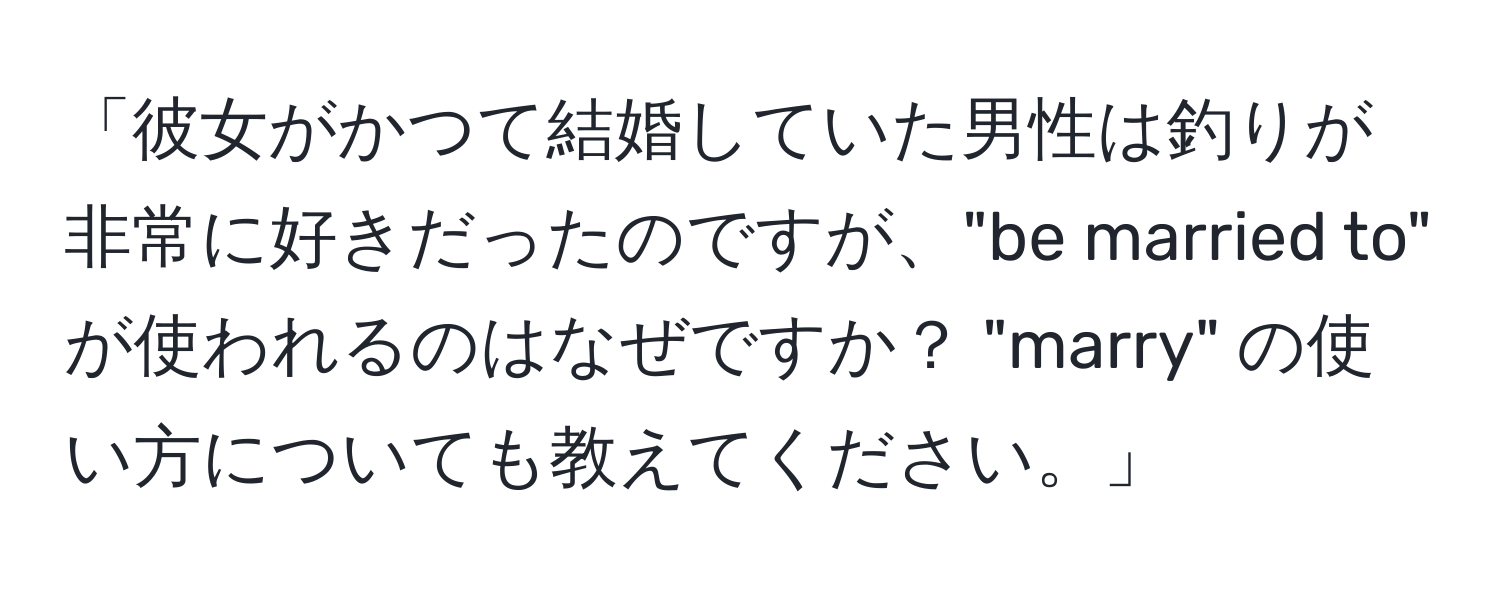 「彼女がかつて結婚していた男性は釣りが非常に好きだったのですが、"be married to" が使われるのはなぜですか？ "marry" の使い方についても教えてください。」