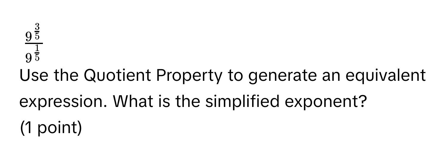 $frac9^(frac3)59^(frac1)5$
Use the Quotient Property to generate an equivalent expression. What is the simplified exponent? 
(1 point)