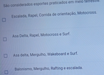 São considerados esportes praticados em meio terrestre
Escalada, Rapel, Corrida de orientação, Motocross.
Asa Delta, Rapel, Motocross e Surf.
Asa delta, Mergulho, Wakeboard e Surf.
Balonismo, Mergulho, Rafting e escalada.