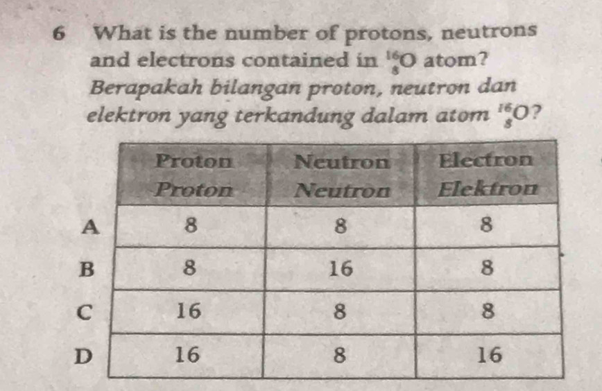 What is the number of protons, neutrons 
and electrons contained in beginarrayr 16 8endarray □ atom? 
Berapakah bilangan proton, neutron dan 
elektron yang terkandung dalam atom _8^1 ?