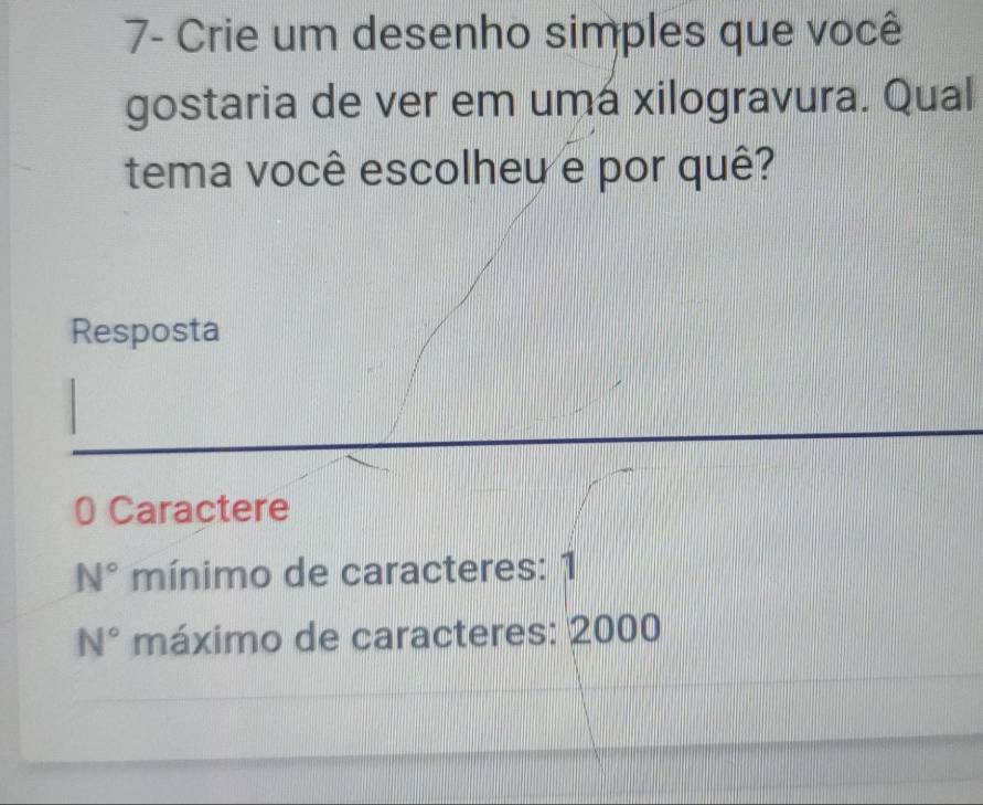 7- Crie um desenho simples que você
gostaria de ver em umá xilogravura. Qual
tema você escolheu e por quê?
Resposta
0 Caractere
N° mínimo de caracteres: 1
N° máximo de caracteres: 2000