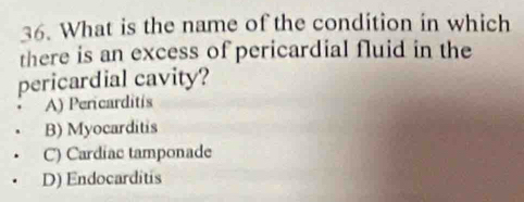 What is the name of the condition in which
there is an excess of pericardial fluid in the
pericardial cavity?
A) Pericarditis
B) Myocarditis
C) Cardiac tamponade
D) Endocarditis