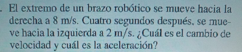 El extremo de un brazo robótico se mueve hacia la 
derecha a 8 m/s. Cuatro segundos después, se mue- 
ve hacia la izquierda a 2 m/s. ¿Cuál es el cambio de 
velocidad y cuál es la aceleración?