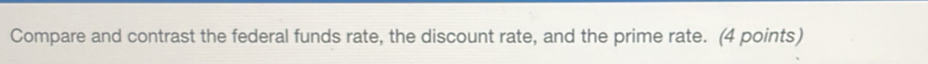 Compare and contrast the federal funds rate, the discount rate, and the prime rate. (4 points)