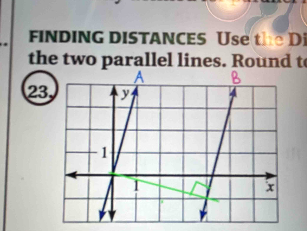 FINDING DISTANCES Use the Di 
the two parallel lines. Round to
23