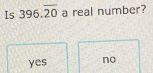 Is 396.overline 20 a real number?
yes no