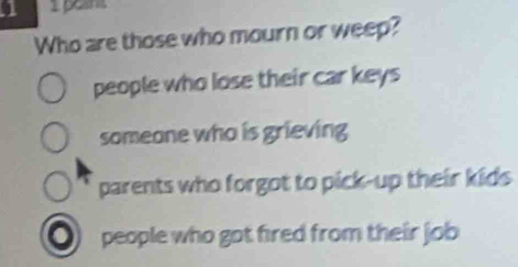 paint
Who are those who mourn or weep?
people who lose their car keys
someone who is grieving
parents who forgot to pick-up their kids
people who got fired from their job