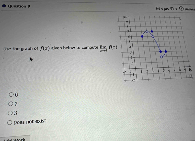 □ 4 pts つ 1 Details
10
9
8
7
6
5
4
Use the graph of f(x) given below to compute limlimits _xto 4f(x). 3
2
1
-2 -1 1 2 3 4 5 6 7 8 9 1
-1
-2
6
7
3
Does not exist
* W ork