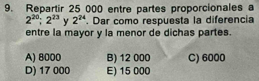 Repartir 25 000 entre partes proporcionales a
2^(20); 2^(23) y 2^(24). Dar como respuesta la diferencia
entre la mayor y la menor de dichas partes.
A) 8000 B) 12 000 C) 6000
D) 17 000 E) 15 000