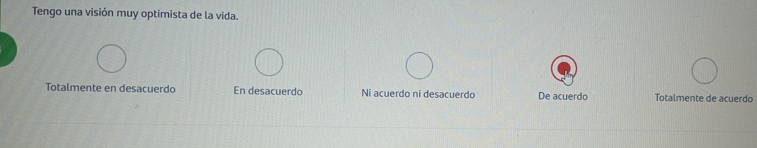 Tengo una visión muy optimista de la vida.
Totalmente en desacuerdo En desacuerdo Ni acuerdo ni desacuerdo De acuerdo Totalmente de acuerdo