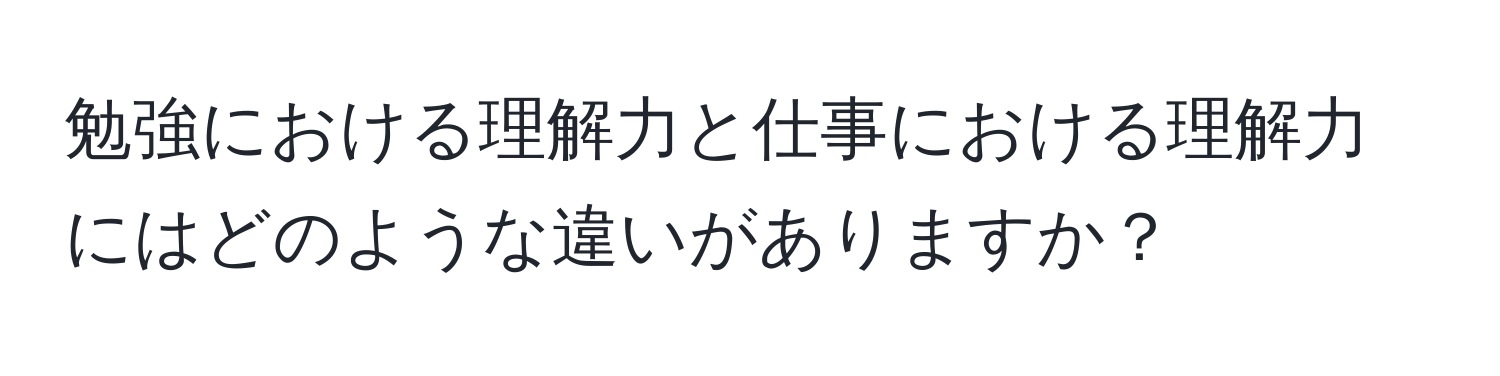 勉強における理解力と仕事における理解力にはどのような違いがありますか？