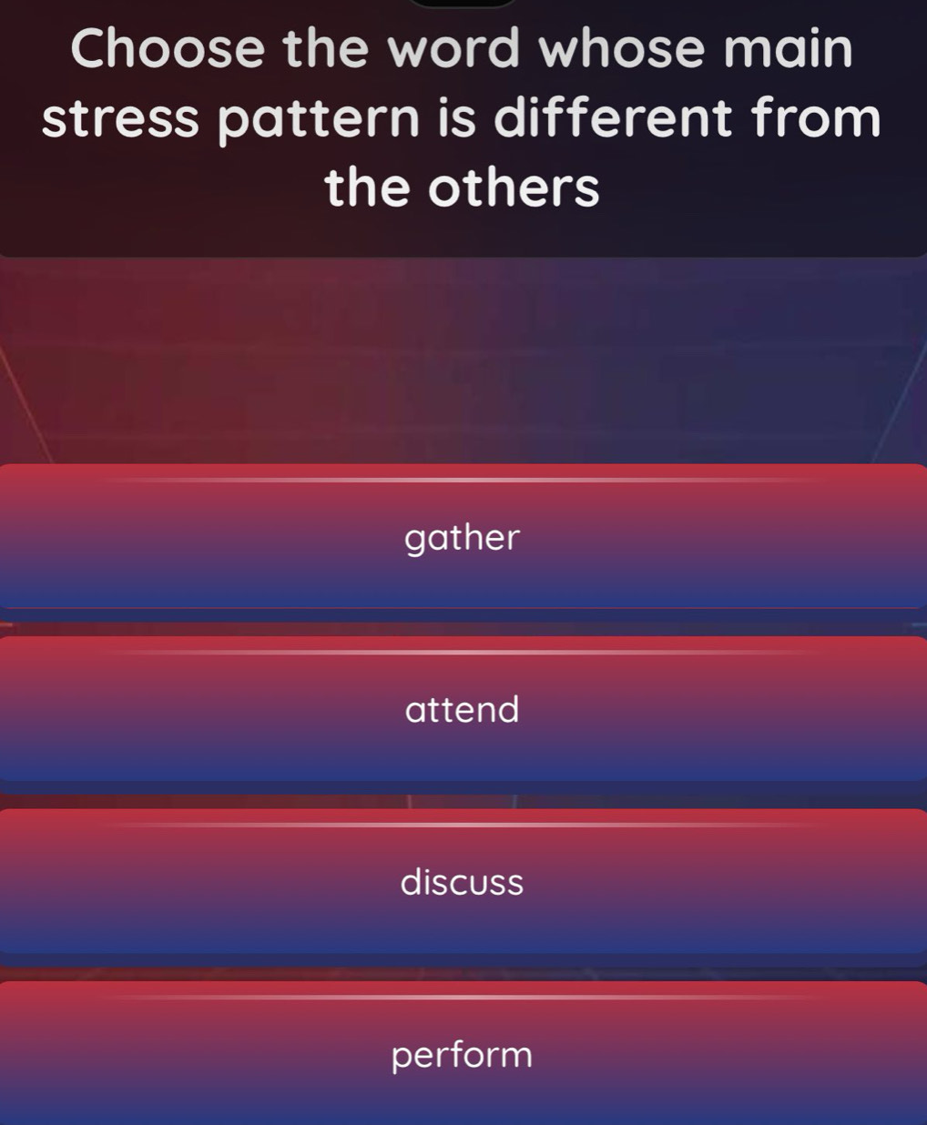 Choose the word whose main
stress pattern is different from
the others
gather
attend
discuss
perform