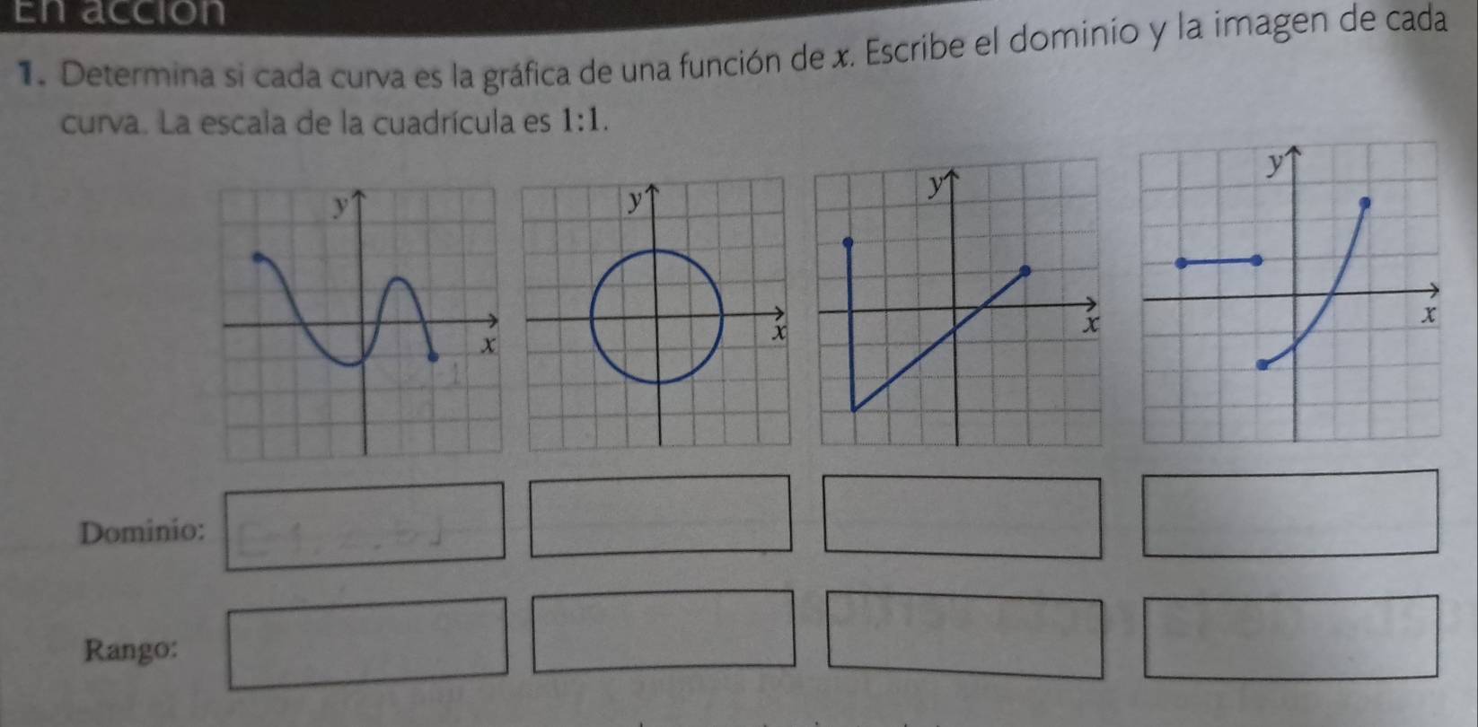 En accion 
1. Determina si cada curva es la gráfica de una función de x. Escribe el dominio y la imagen de cada 
curva. La escala de la cuadrícula es 1:1. 
Dominio: 
Rango: