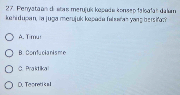 Penyataan di atas merujuk kepada konsep falsafah dalam
kehidupan, ia juga merujuk kepada falsafah yang bersifat?
A. Timur
B. Confucianisme
C. Praktikal
D. Teoretikal