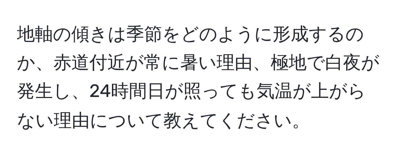 地軸の傾きは季節をどのように形成するのか、赤道付近が常に暑い理由、極地で白夜が発生し、24時間日が照っても気温が上がらない理由について教えてください。