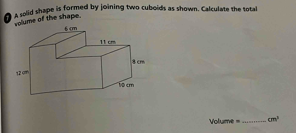 A solid shape is formed by joining two cuboids as shown. Calculate the total 
volume of the shape.
Volume = _  cm^3