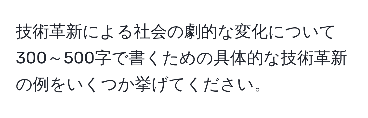 技術革新による社会の劇的な変化について300～500字で書くための具体的な技術革新の例をいくつか挙げてください。