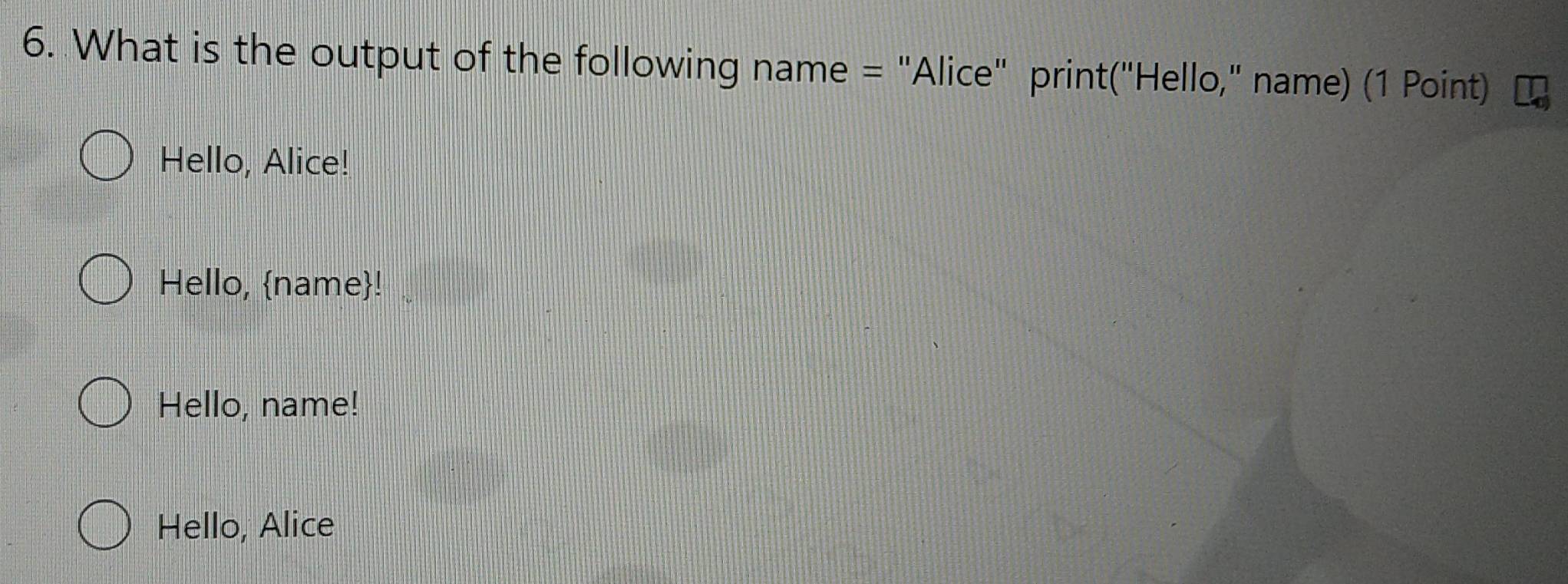 What is the output of the following name = "Alice" print("Hello," name) (1 Point)
Hello, Alice!
Hello, name!
Hello, name!
Hello, Alice