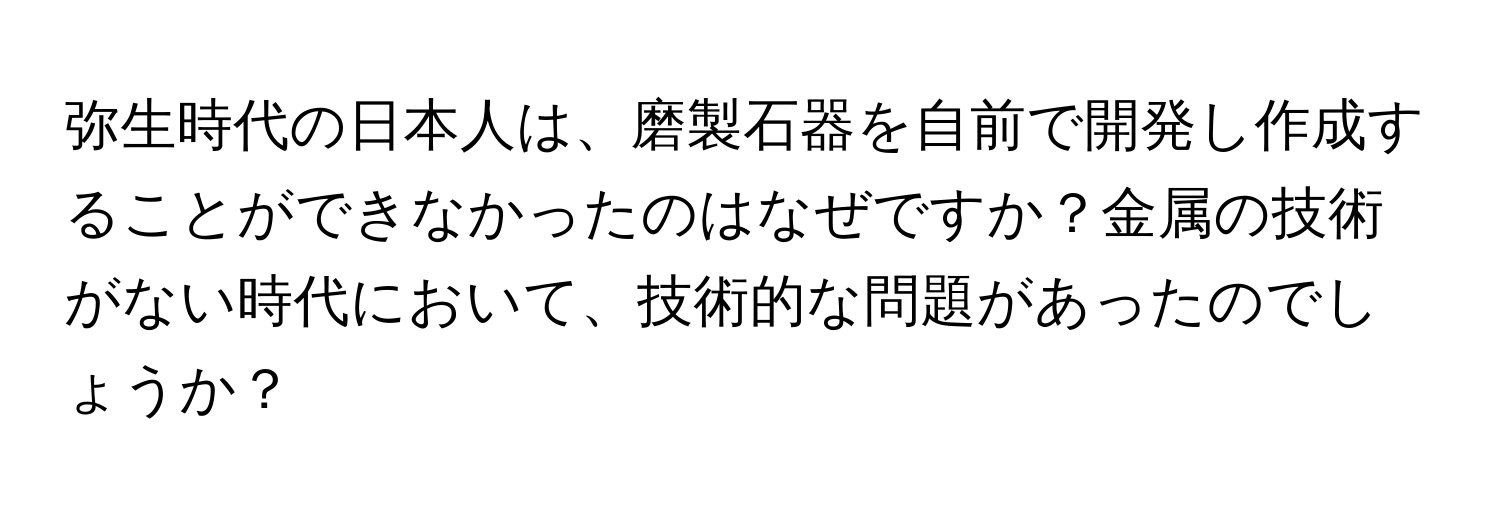 弥生時代の日本人は、磨製石器を自前で開発し作成することができなかったのはなぜですか？金属の技術がない時代において、技術的な問題があったのでしょうか？